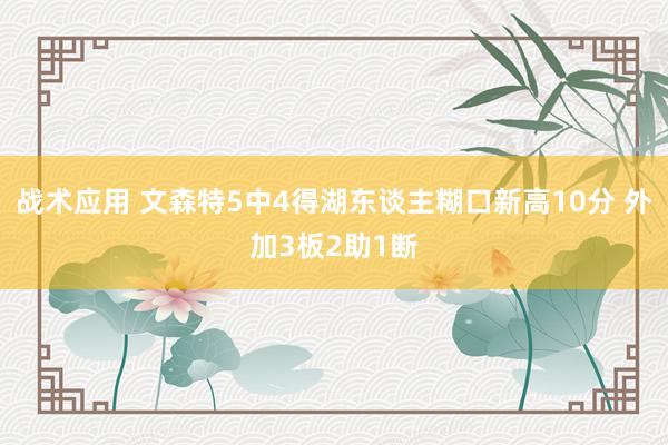 战术应用 文森特5中4得湖东谈主糊口新高10分 外加3板2助1断