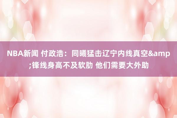 NBA新闻 付政浩：同曦猛击辽宁内线真空&锋线身高不及软肋 他们需要大外助