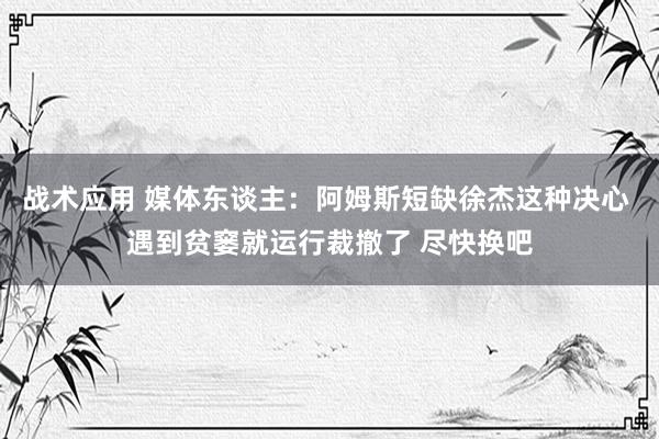 战术应用 媒体东谈主：阿姆斯短缺徐杰这种决心 遇到贫窭就运行裁撤了 尽快换吧