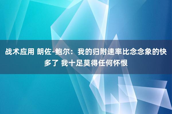 战术应用 朗佐-鲍尔：我的归附速率比念念象的快多了 我十足莫得任何怀恨