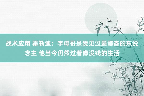 战术应用 霍勒迪：字母哥是我见过最鄙吝的东说念主 他当今仍然过着像没钱的生活