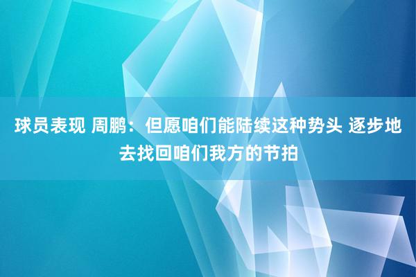 球员表现 周鹏：但愿咱们能陆续这种势头 逐步地去找回咱们我方的节拍