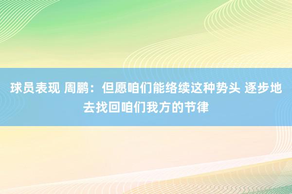 球员表现 周鹏：但愿咱们能络续这种势头 逐步地去找回咱们我方的节律