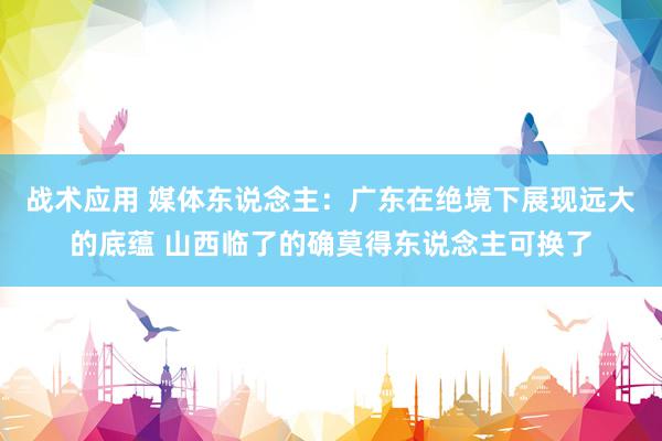 战术应用 媒体东说念主：广东在绝境下展现远大的底蕴 山西临了的确莫得东说念主可换了