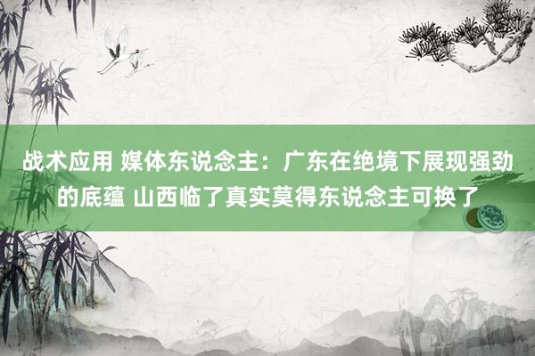 战术应用 媒体东说念主：广东在绝境下展现强劲的底蕴 山西临了真实莫得东说念主可换了