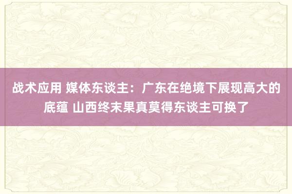 战术应用 媒体东谈主：广东在绝境下展现高大的底蕴 山西终末果真莫得东谈主可换了