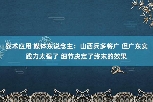 战术应用 媒体东说念主：山西兵多将广 但广东实践力太强了 细节决定了终末的效果