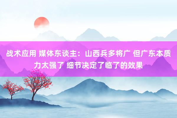 战术应用 媒体东谈主：山西兵多将广 但广东本质力太强了 细节决定了临了的效果