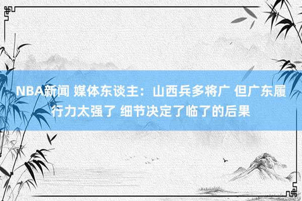 NBA新闻 媒体东谈主：山西兵多将广 但广东履行力太强了 细节决定了临了的后果