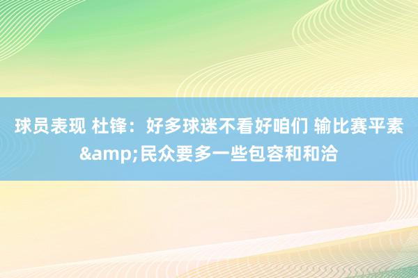 球员表现 杜锋：好多球迷不看好咱们 输比赛平素&民众要多一些包容和和洽