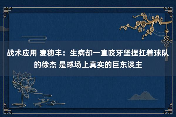 战术应用 麦穗丰：生病却一直咬牙坚捏扛着球队的徐杰 是球场上真实的巨东谈主