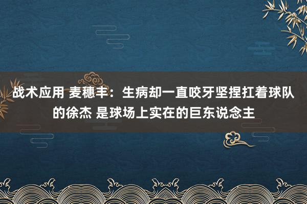 战术应用 麦穗丰：生病却一直咬牙坚捏扛着球队的徐杰 是球场上实在的巨东说念主