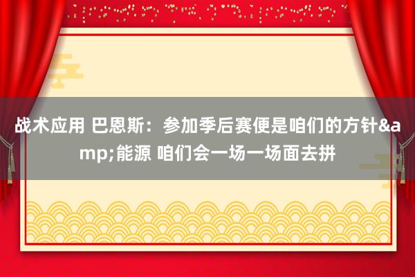 战术应用 巴恩斯：参加季后赛便是咱们的方针&能源 咱们会一场一场面去拼