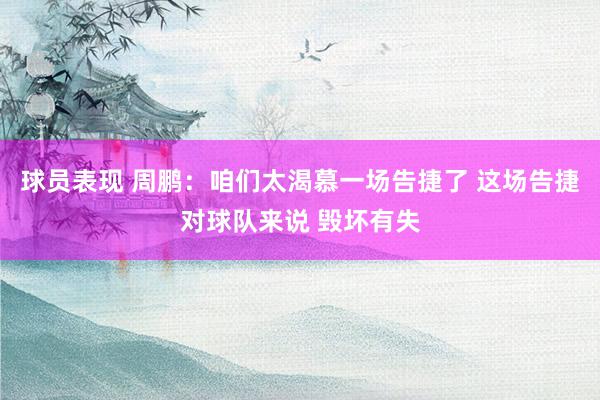 球员表现 周鹏：咱们太渴慕一场告捷了 这场告捷对球队来说 毁坏有失