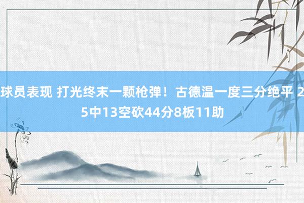 球员表现 打光终末一颗枪弹！古德温一度三分绝平 25中13空砍44分8板11助