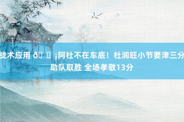 战术应用 🗡阿杜不在车底！杜润旺小节要津三分助队取胜 全场孝敬13分