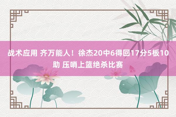 战术应用 齐万能人！徐杰20中6得回17分5板10助 压哨上篮绝杀比赛