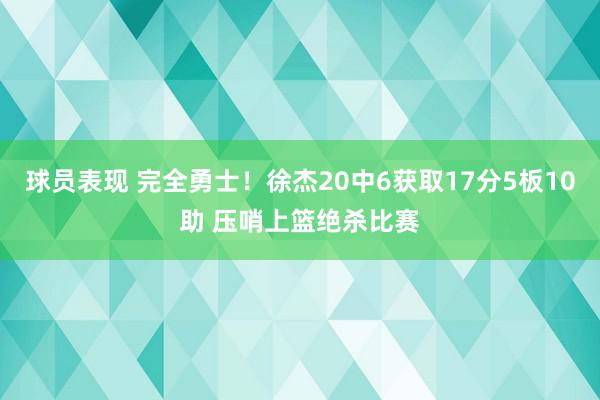 球员表现 完全勇士！徐杰20中6获取17分5板10助 压哨上篮绝杀比赛