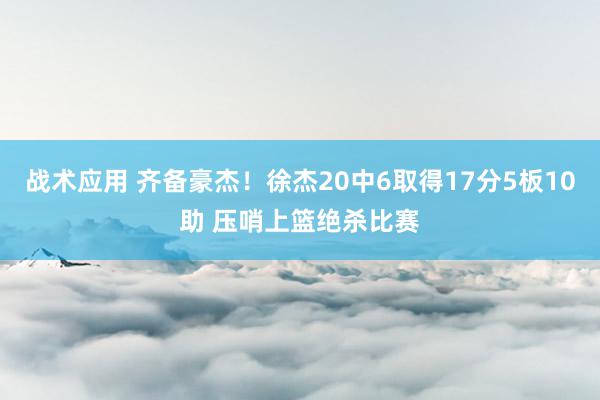 战术应用 齐备豪杰！徐杰20中6取得17分5板10助 压哨上篮绝杀比赛