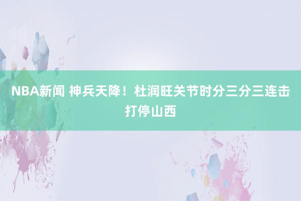 NBA新闻 神兵天降！杜润旺关节时分三分三连击打停山西