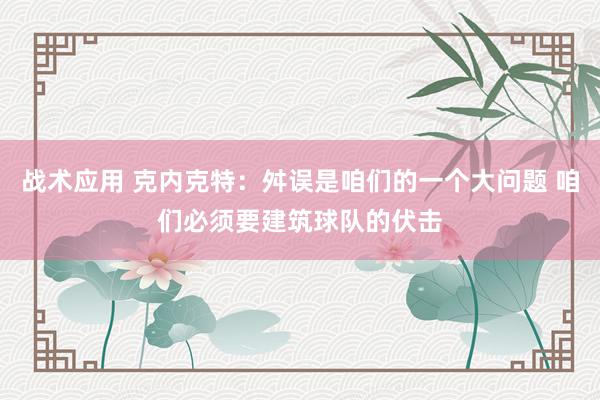 战术应用 克内克特：舛误是咱们的一个大问题 咱们必须要建筑球队的伏击