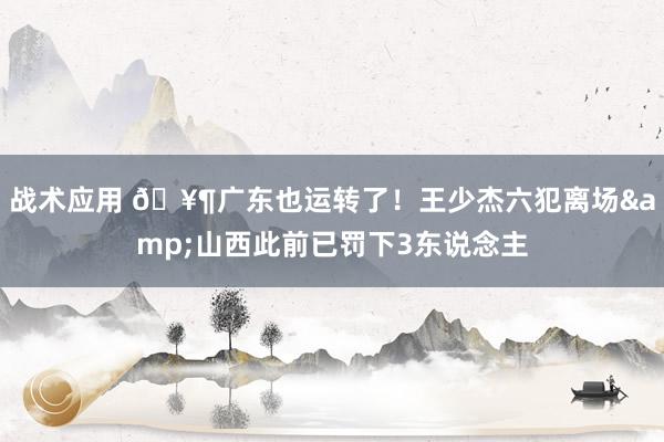 战术应用 🥶广东也运转了！王少杰六犯离场&山西此前已罚下3东说念主