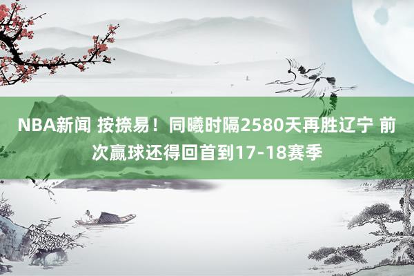 NBA新闻 按捺易！同曦时隔2580天再胜辽宁 前次赢球还得回首到17-18赛季