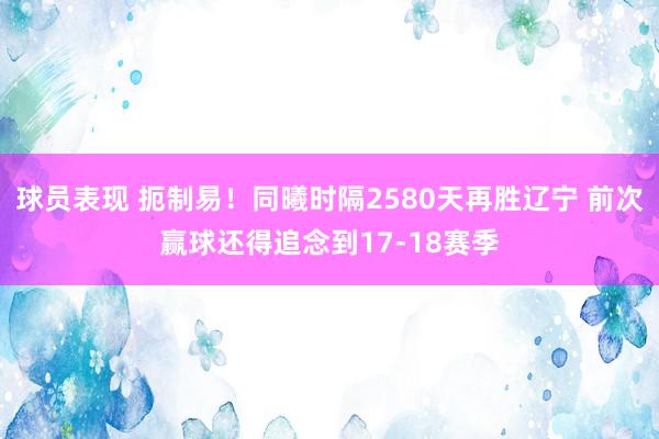 球员表现 扼制易！同曦时隔2580天再胜辽宁 前次赢球还得追念到17-18赛季