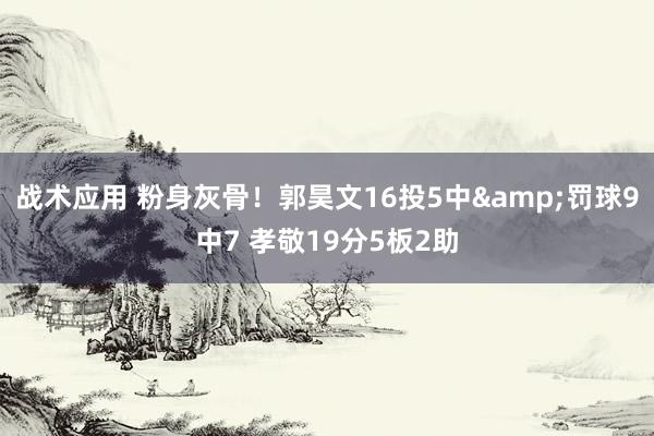 战术应用 粉身灰骨！郭昊文16投5中&罚球9中7 孝敬19分5板2助