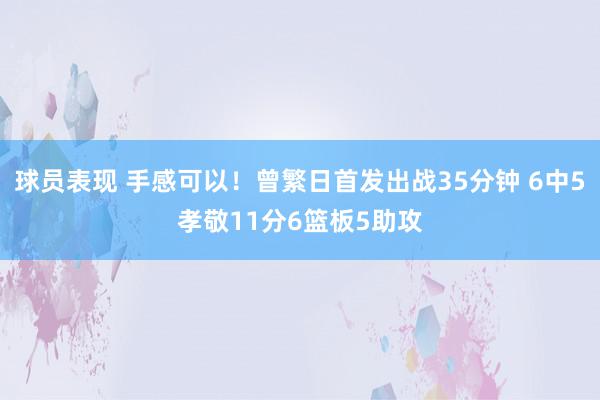 球员表现 手感可以！曾繁日首发出战35分钟 6中5孝敬11分6篮板5助攻