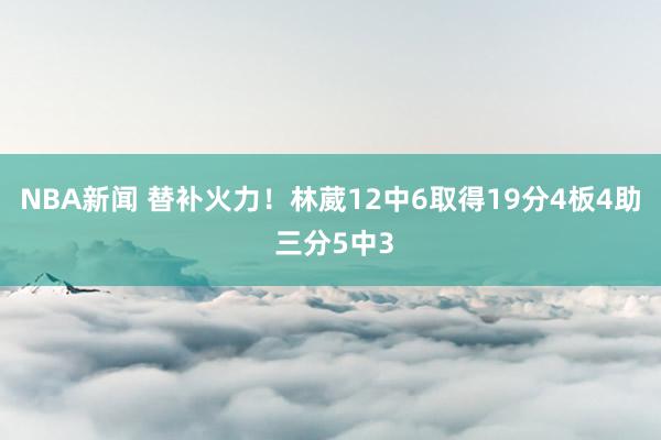 NBA新闻 替补火力！林葳12中6取得19分4板4助 三分5中3