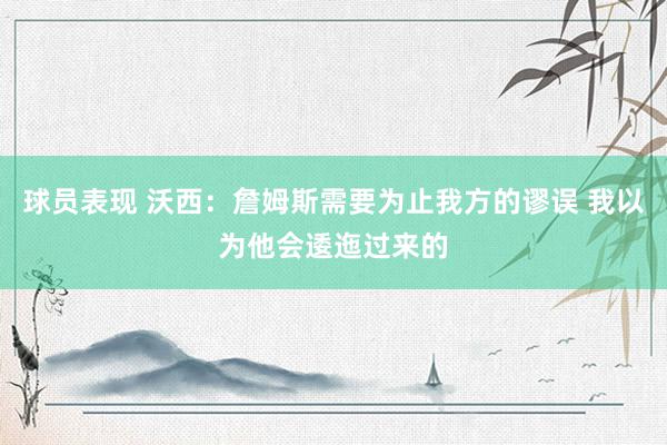 球员表现 沃西：詹姆斯需要为止我方的谬误 我以为他会逶迤过来的