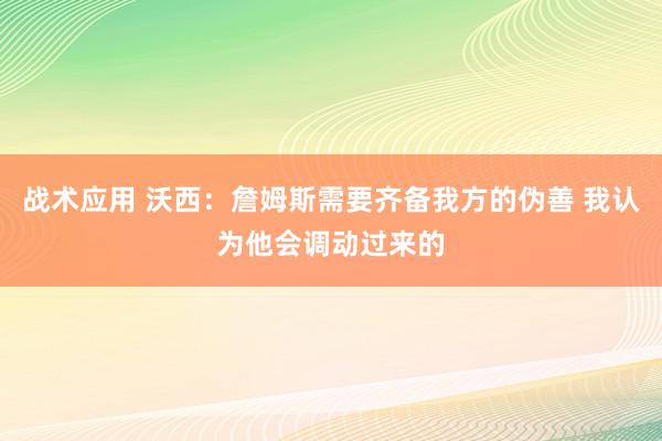 战术应用 沃西：詹姆斯需要齐备我方的伪善 我认为他会调动过来的