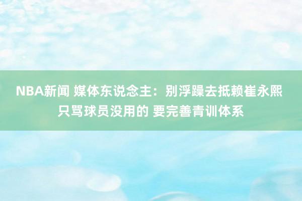 NBA新闻 媒体东说念主：别浮躁去抵赖崔永熙 只骂球员没用的 要完善青训体系