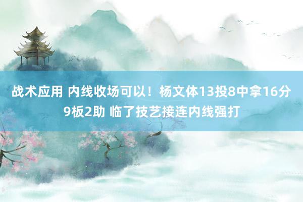 战术应用 内线收场可以！杨文体13投8中拿16分9板2助 临了技艺接连内线强打