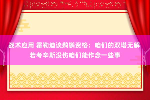 战术应用 霍勒迪谈鹈鹕资格：咱们的双塔无解 若考辛斯没伤咱们能作念一些事