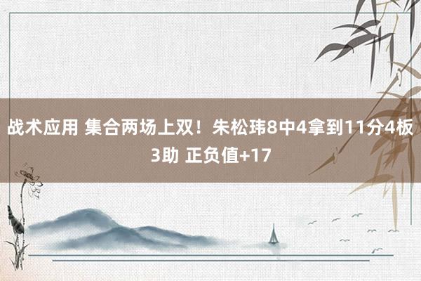 战术应用 集合两场上双！朱松玮8中4拿到11分4板3助 正负值+17