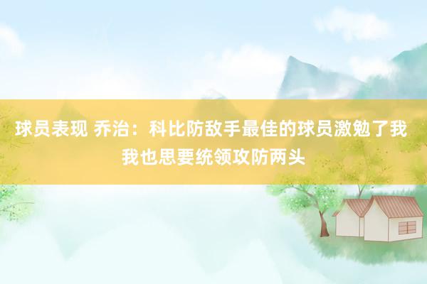 球员表现 乔治：科比防敌手最佳的球员激勉了我 我也思要统领攻防两头