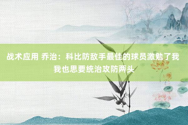 战术应用 乔治：科比防敌手最佳的球员激勉了我 我也思要统治攻防两头