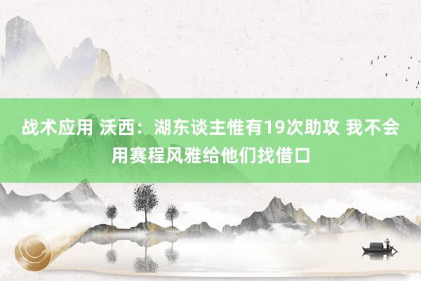 战术应用 沃西：湖东谈主惟有19次助攻 我不会用赛程风雅给他们找借口