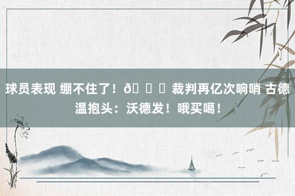 球员表现 绷不住了！😂裁判再亿次响哨 古德温抱头：沃德发！哦买噶！