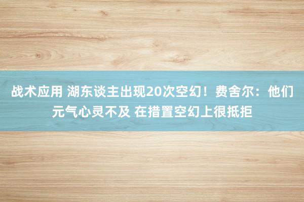 战术应用 湖东谈主出现20次空幻！费舍尔：他们元气心灵不及 在措置空幻上很抵拒