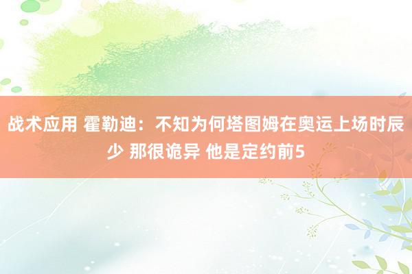 战术应用 霍勒迪：不知为何塔图姆在奥运上场时辰少 那很诡异 他是定约前5