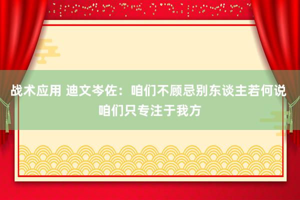 战术应用 迪文岑佐：咱们不顾忌别东谈主若何说 咱们只专注于我方