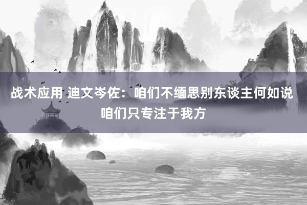 战术应用 迪文岑佐：咱们不缅思别东谈主何如说 咱们只专注于我方