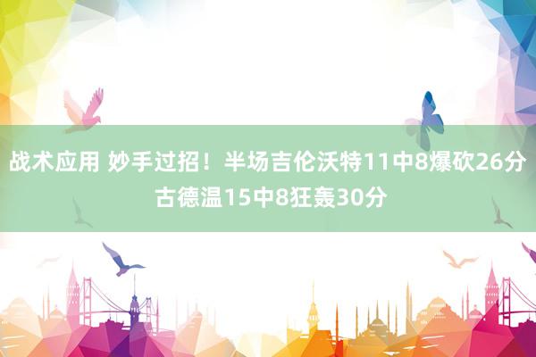 战术应用 妙手过招！半场吉伦沃特11中8爆砍26分 古德温15中8狂轰30分