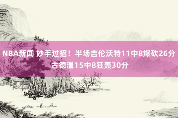 NBA新闻 妙手过招！半场吉伦沃特11中8爆砍26分 古德温15中8狂轰30分