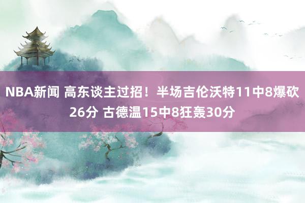 NBA新闻 高东谈主过招！半场吉伦沃特11中8爆砍26分 古德温15中8狂轰30分