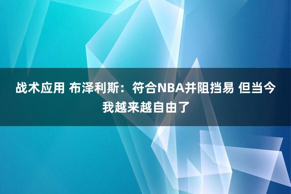 战术应用 布泽利斯：符合NBA并阻挡易 但当今我越来越自由了