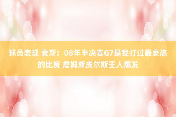 球员表现 豪斯：08年半决赛G7是我打过最豪恣的比赛 詹姆斯皮尔斯王人爆发